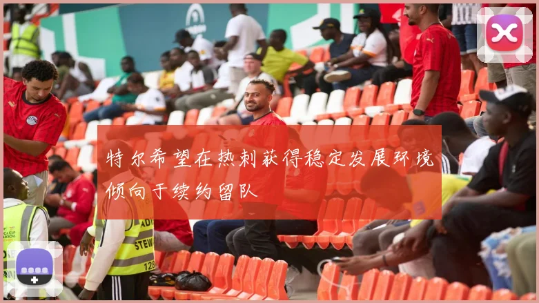 特尔希望在热刺获得稳定发展环境倾向于续约留队