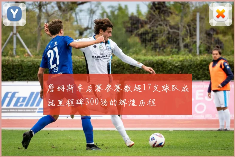 詹姆斯季后赛参赛数超17支球队成就里程碑300场的辉煌历程