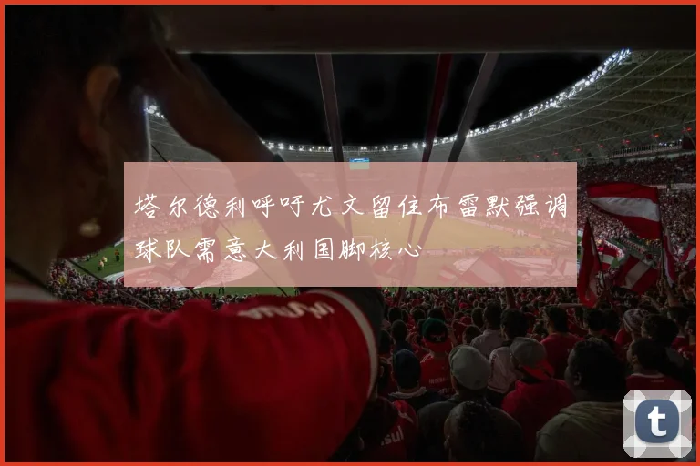 塔尔德利呼吁尤文留住布雷默强调球队需意大利国脚核心