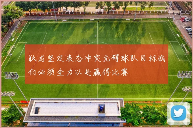 狄龙坚定表态冲突无碍球队目标我们必须全力以赴赢得比赛