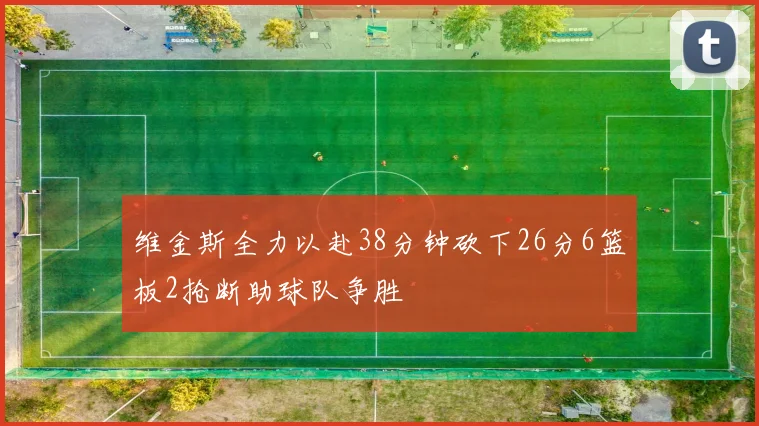 维金斯全力以赴38分钟砍下26分6篮板2抢断助球队争胜