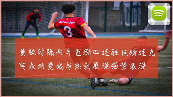 曼联时隔两年重现四连胜佳绩连克阿森纳曼城与热刺展现强势表现