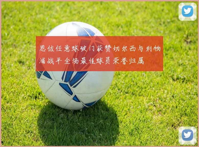 恩佐任意球破门获赞切尔西与利物浦战平全场最佳球员荣誉归属